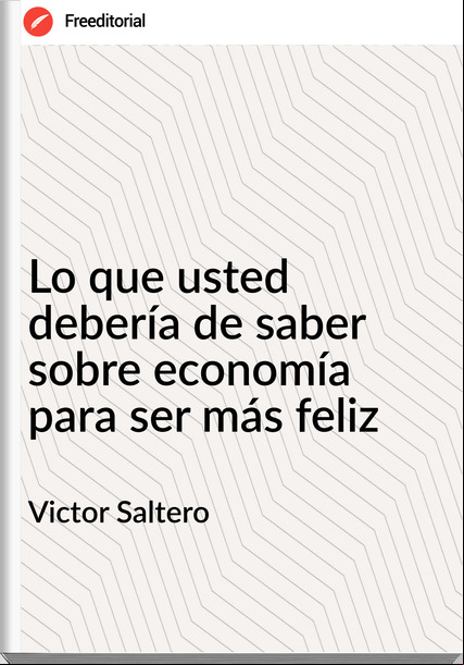Victor Saltero Lo que usted debería de saber sobre economía para ser más feliz