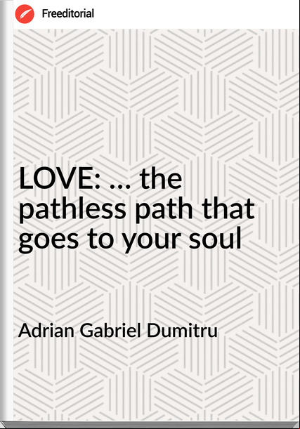 Adrian Gabriel Dumitru - LOVE: … the pathless path that goes to your soul
