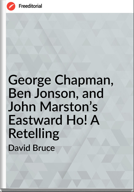David Bruce - George Chapman, Ben Jonson, and John Marston’s Eastward Ho! A Retelling