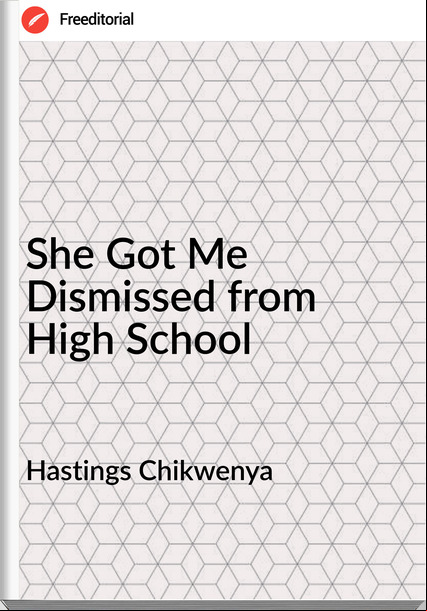 Hastings Chikwenya  - She Got Me Dismissed from High School