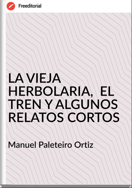 Manuel Paleteiro Ortiz LA VIEJA HERBOLARIA, EL TREN Y ALGUNOS RELATOS CORTOS
